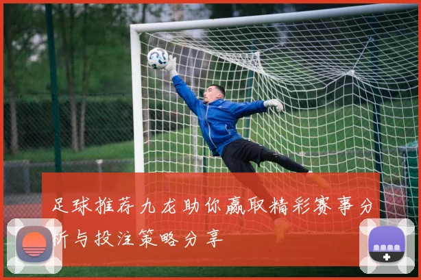 足球推荐九龙助你赢取精彩赛事分析与投注策略分享