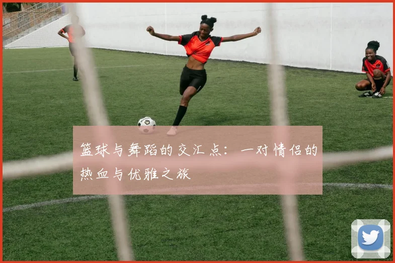 篮球与舞蹈的交汇点：一对情侣的热血与优雅之旅