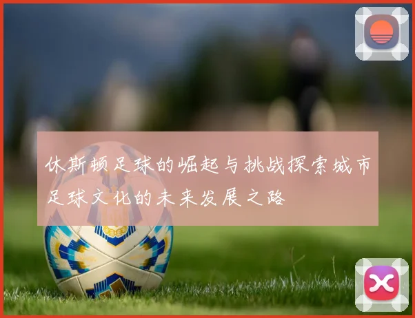 休斯顿足球的崛起与挑战探索城市足球文化的未来发展之路