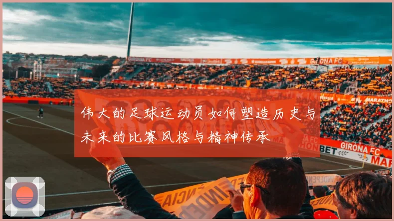 伟大的足球运动员如何塑造历史与未来的比赛风格与精神传承