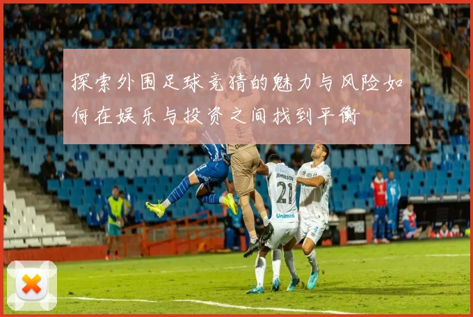 探索外围足球竞猜的魅力与风险如何在娱乐与投资之间找到平衡