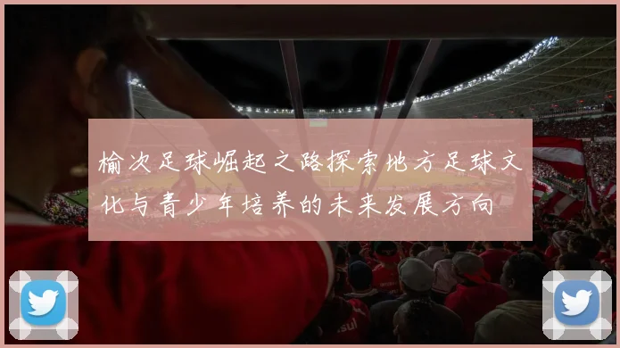 榆次足球崛起之路探索地方足球文化与青少年培养的未来发展方向