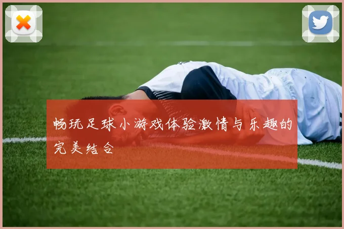 畅玩足球小游戏体验激情与乐趣的完美结合