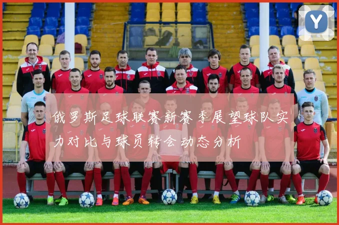 俄罗斯足球联赛新赛季展望球队实力对比与球员转会动态分析