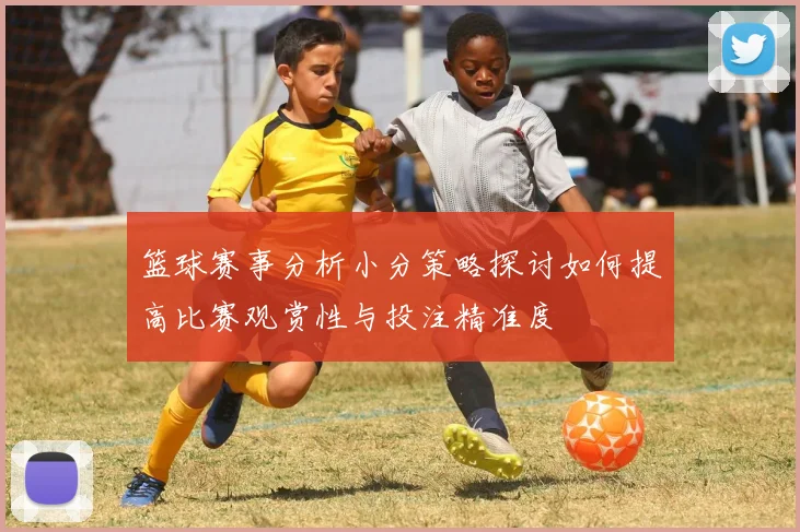 篮球赛事分析小分策略探讨如何提高比赛观赏性与投注精准度