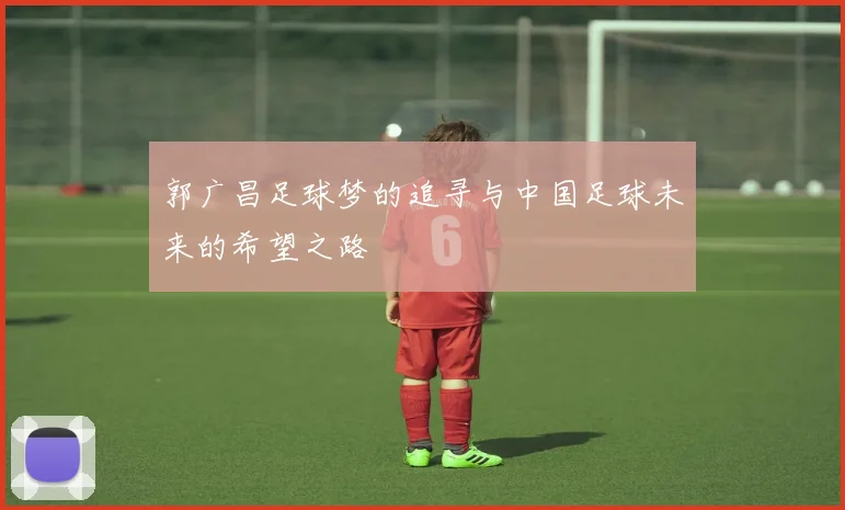 郭广昌足球梦的追寻与中国足球未来的希望之路
