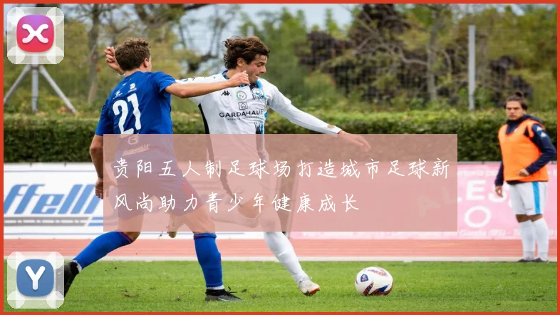 贵阳五人制足球场打造城市足球新风尚助力青少年健康成长