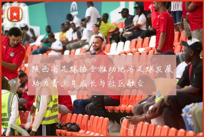 陕西省足球协会推动地方足球发展助力青少年成长与社区融合
