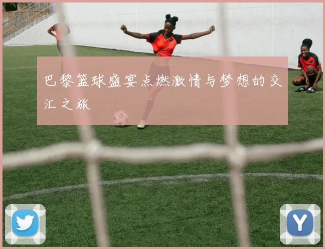 巴黎篮球盛宴点燃激情与梦想的交汇之旅