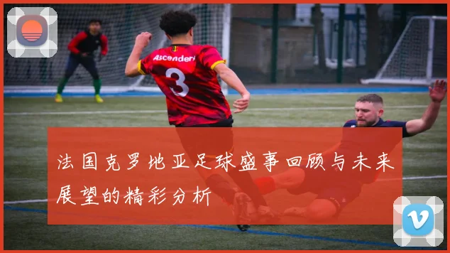 法国克罗地亚足球盛事回顾与未来展望的精彩分析