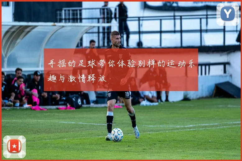 手摇的足球带你体验别样的运动乐趣与激情释放