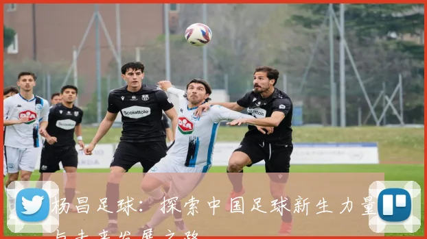 杨昌足球：探索中国足球新生力量与未来发展之路