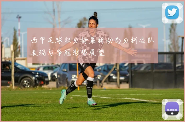 西甲足球积分榜最新动态分析各队表现与争冠形势展望