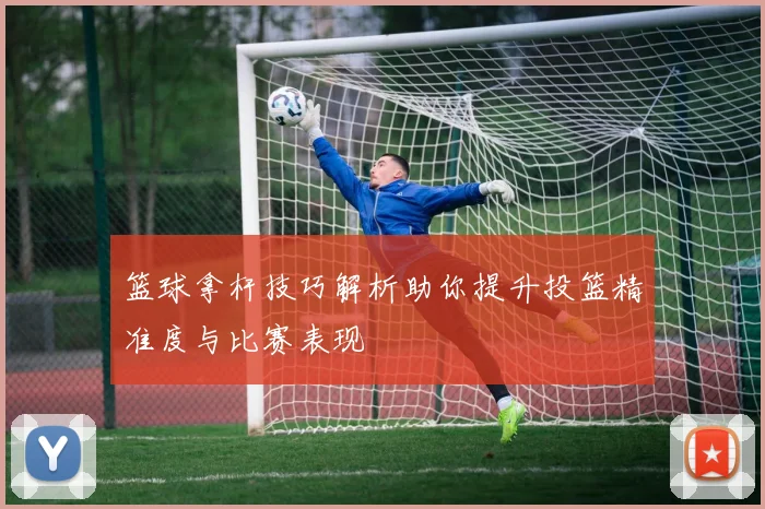 篮球拿杆技巧解析助你提升投篮精准度与比赛表现