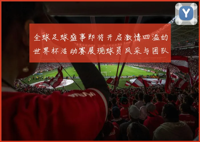 全球足球盛事即将开启激情四溢的世界杯活动赛展现球员风采与团队精神
