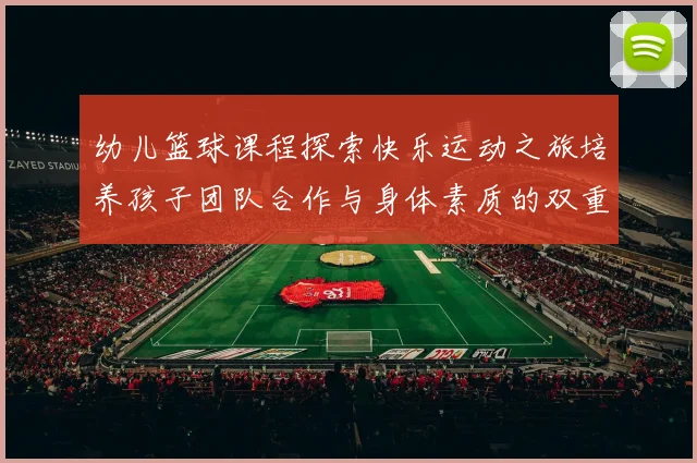 幼儿篮球课程探索快乐运动之旅培养孩子团队合作与身体素质的双重成长
