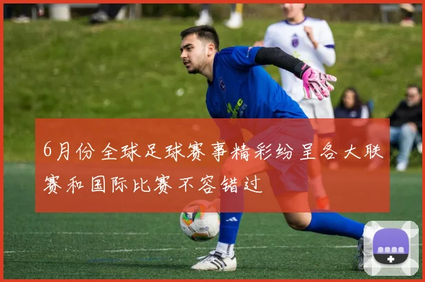 6月份全球足球赛事精彩纷呈各大联赛和国际比赛不容错过