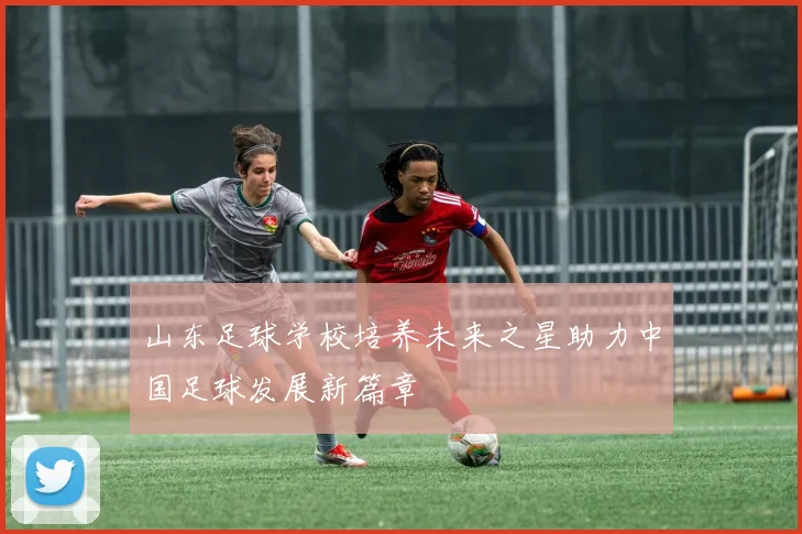 山东足球学校培养未来之星助力中国足球发展新篇章